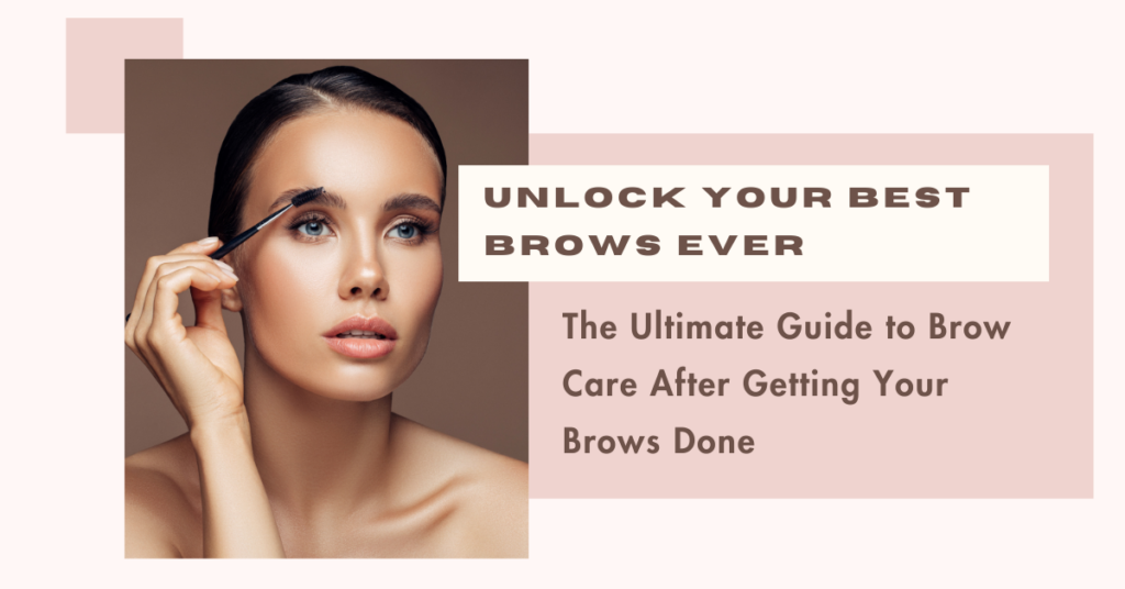 Unlock Your Best Brows Ever: The Ultimate Guide to Brow Care After Getting Your Brows Done