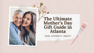 Best Mother's Day gifts in Atlanta from Authentic Beauty